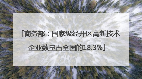 商务部：国家级经开区高新技术企业数量占全国的18.3%