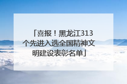 喜报！黑龙江313个先进入选全国精神文明建设表彰名单