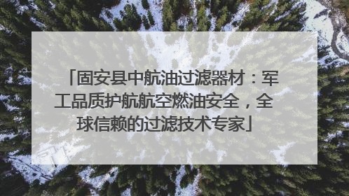固安县中航油过滤器材：军工品质护航航空燃油安全，全球信赖的过滤技术专家