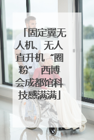 固定翼无人机、无人直升机“圈粉” 西博会成都馆科技感满满