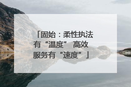 固始：柔性执法有“温度” 高效服务有“速度”