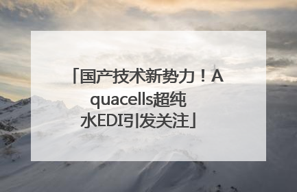 国产技术新势力！Aquacells超纯水EDI引发关注
