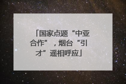 国家点题“中亚合作”，烟台“引才”遥相呼应