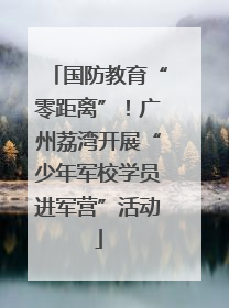 国防教育“零距离”！广州荔湾开展“少年军校学员进军营”活动