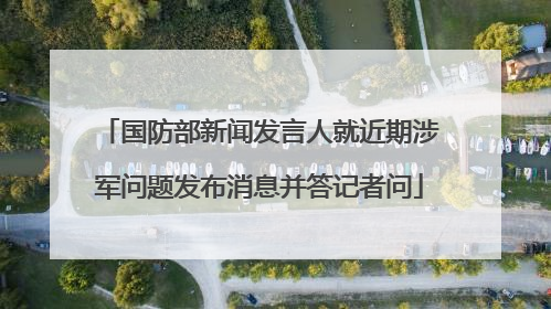 国防部新闻发言人就近期涉军问题发布消息并答记者问