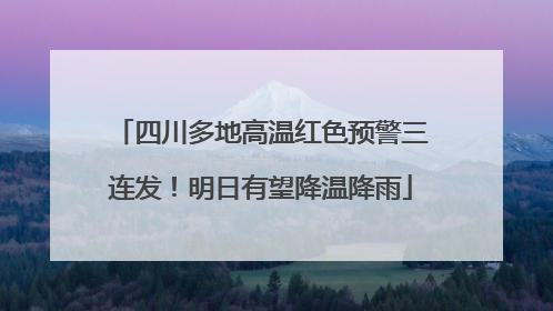 四川多地高温红色预警三连发！明日有望降温降雨