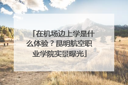 在机场边上学是什么体验？昆明航空职业学院实景曝光