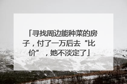 寻找周边能种菜的房子，付了一万后去“比价”，她不淡定了