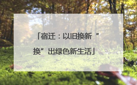 宿迁：以旧换新“换”出绿色新生活