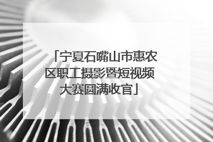宁夏石嘴山市惠农区职工摄影暨短视频大赛圆满收官