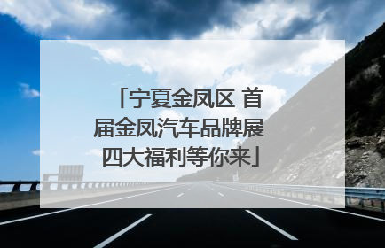 宁夏金凤区 首届金凤汽车品牌展四大福利等你来