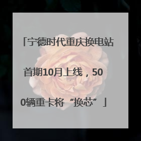 宁德时代重庆换电站首期10月上线，500辆重卡将“换芯”