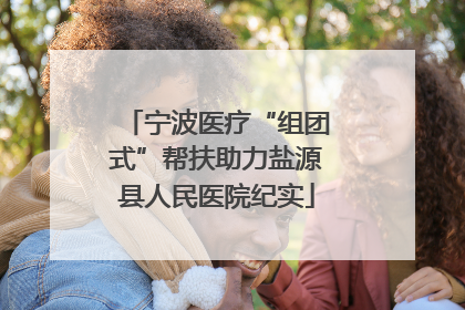 宁波医疗“组团式”帮扶助力盐源县人民医院纪实