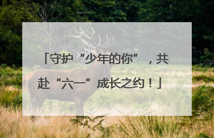 守护“少年的你”，共赴“六一”成长之约！