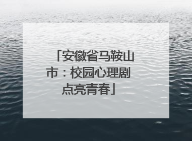 安徽省马鞍山市：校园心理剧点亮青春