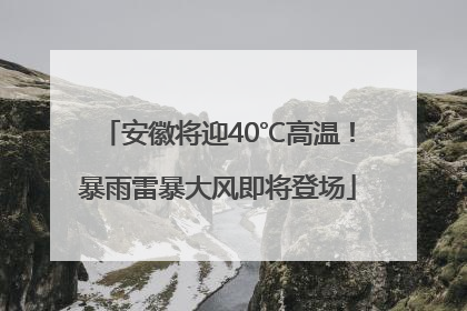 安徽将迎40℃高温！暴雨雷暴大风即将登场
