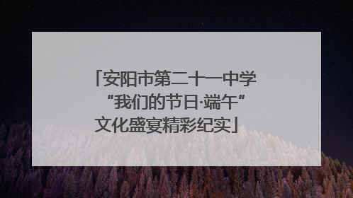 安阳市第二十一中学“我们的节日·端午”文化盛宴精彩纪实