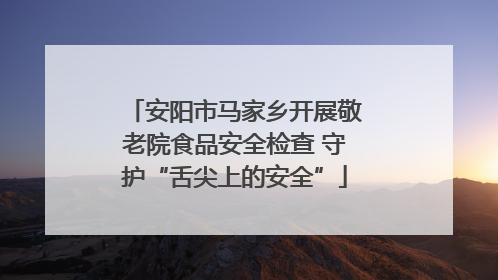安阳市马家乡开展敬老院食品安全检查 守护“舌尖上的安全”