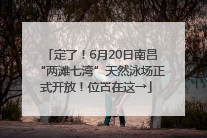 定了！6月20日南昌“两滩七湾”天然泳场正式开放！位置在这→