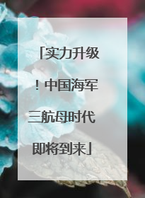 实力升级！中国海军三航母时代即将到来
