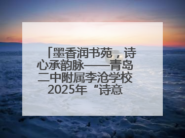 墨香润书苑，诗心承韵脉——青岛二中附属李沧学校2025年“诗意校园”诗词大会绽放文化华章