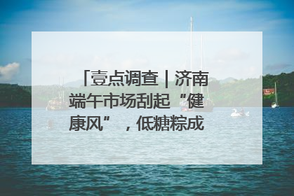 壹点调查｜济南端午市场刮起“健康风”，低糖粽成消费者“新宠”