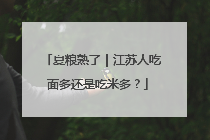 夏粮熟了｜江苏人吃面多还是吃米多？