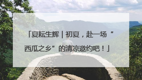 夏耘生辉｜初夏，赴一场“西瓜之乡”的清凉邀约吧！