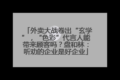 外卖大战卷出“玄学”，“色彩”代言人能带来顾客吗？盘和林：听劝的企业是好企业