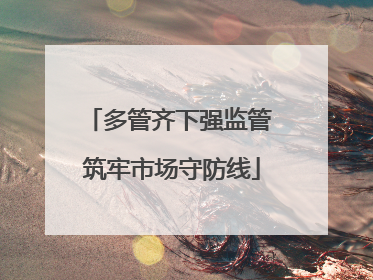 多管齐下强监管 筑牢市场守防线