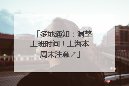 多地通知：调整上班时间！上海本周末注意↗