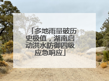 多地雨量破历史极值，湖南启动洪水防御四级应急响应