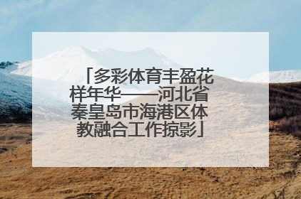 多彩体育丰盈花样年华——河北省秦皇岛市海港区体教融合工作掠影