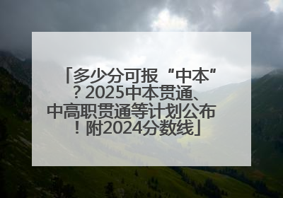 多少分可报“中本”？2025中本贯通、中高职贯通等计划公布！附2024分数线