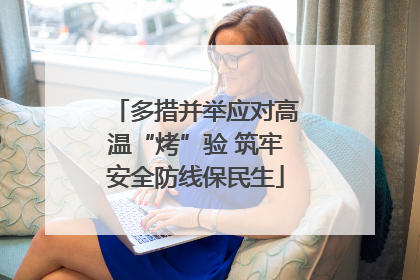 多措并举应对高温“烤”验 筑牢安全防线保民生
