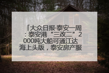 大众日报·泰安一周：泰安港“三改二”2000吨大船可通江达海上头版，泰安房产服务改革经验全省推广