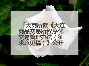 大商所就《大连商品交易所程序化交易管理办法（征求意见稿）》公开征求意见