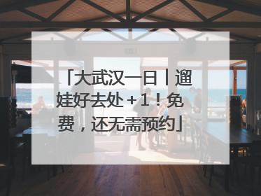 大武汉一日︱遛娃好去处＋1！免费，还无需预约