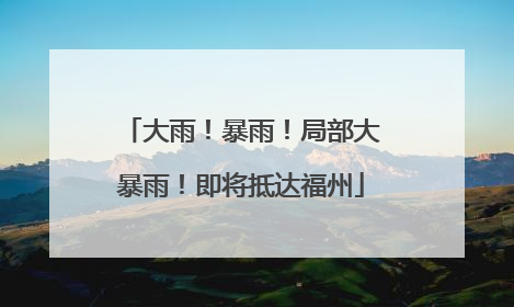大雨！暴雨！局部大暴雨！即将抵达福州