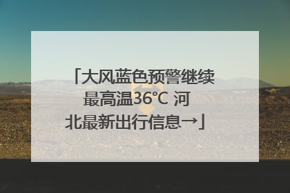 大风蓝色预警继续 最高温36℃ 河北最新出行信息→