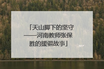 天山脚下的坚守——河南教师张保胜的援疆故事