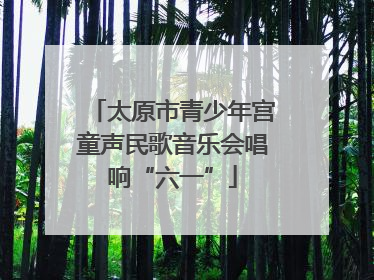 太原市青少年宫童声民歌音乐会唱响“六一”