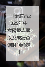 太原市2025年中考网报志愿以及成绩查询时间确定