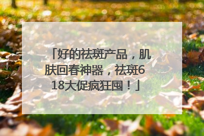 好的祛斑产品，肌肤回春神器，祛斑618大促疯狂囤！