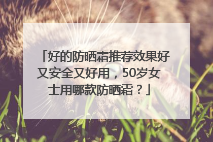 好的防晒霜推荐效果好又安全又好用，50岁女士用哪款防晒霜？