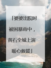婆婆出院时被困暴雨中，黄石全城上演暖心救援
