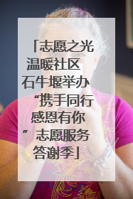 志愿之光温暖社区 石牛堰举办“携手同行 感恩有你”志愿服务答谢季