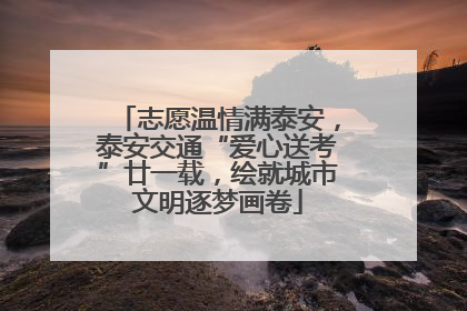 志愿温情满泰安，泰安交通“爱心送考”廿一载，绘就城市文明逐梦画卷