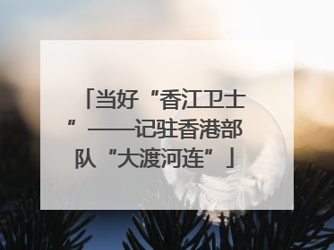 当好“香江卫士”——记驻香港部队“大渡河连”