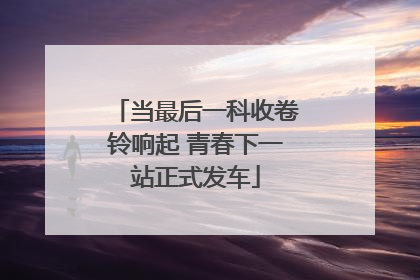 当最后一科收卷铃响起 青春下一站正式发车